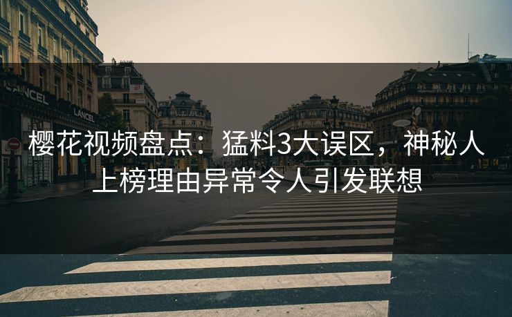 樱花视频盘点：猛料3大误区，神秘人上榜理由异常令人引发联想