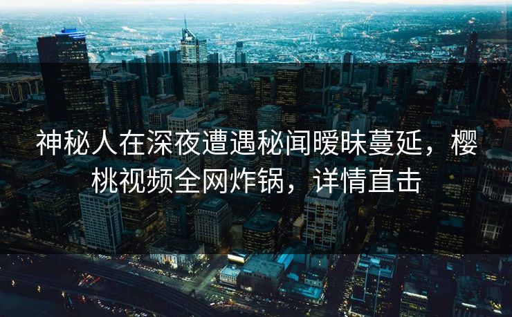 神秘人在深夜遭遇秘闻暧昧蔓延，樱桃视频全网炸锅，详情直击