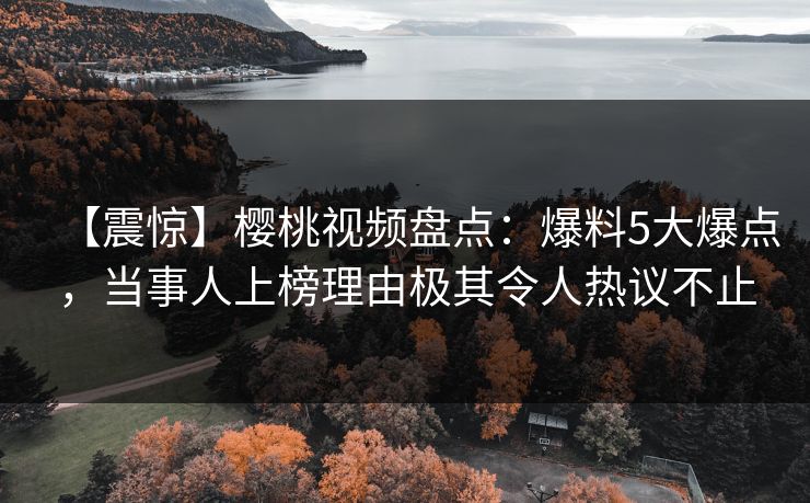 【震惊】樱桃视频盘点：爆料5大爆点，当事人上榜理由极其令人热议不止
