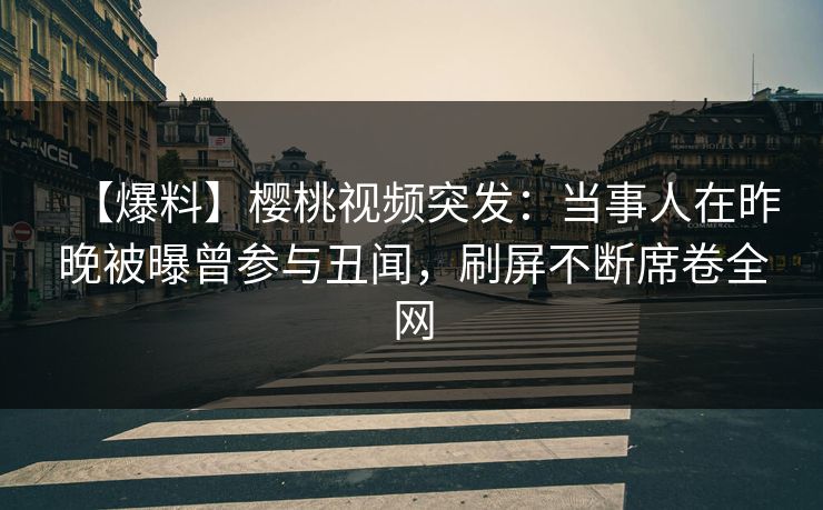 【爆料】樱桃视频突发：当事人在昨晚被曝曾参与丑闻，刷屏不断席卷全网