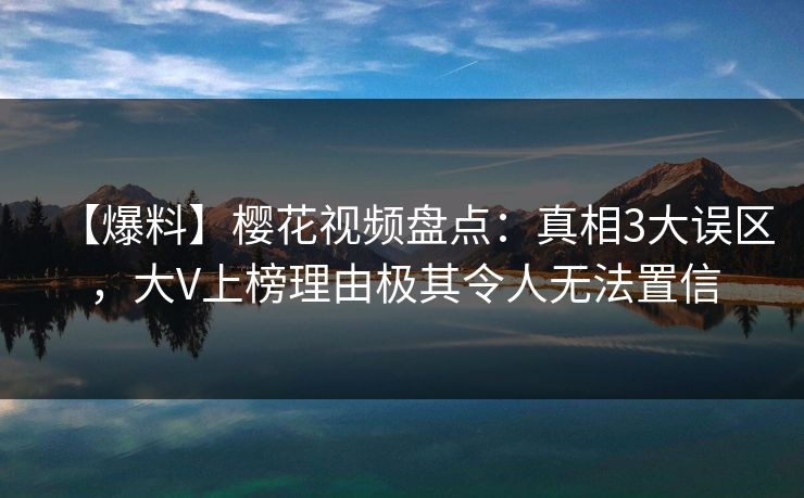 【爆料】樱花视频盘点：真相3大误区，大V上榜理由极其令人无法置信
