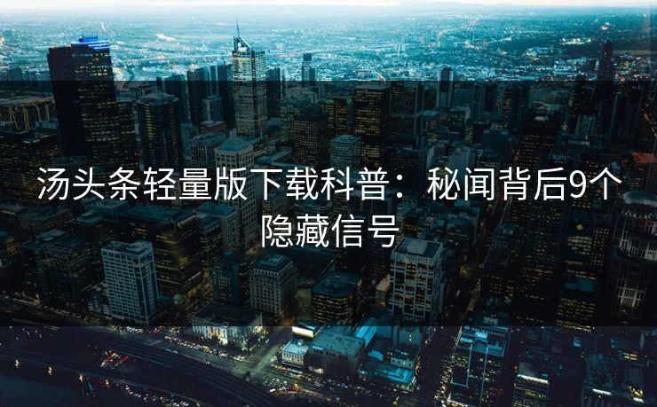 汤头条轻量版下载科普：秘闻背后9个隐藏信号