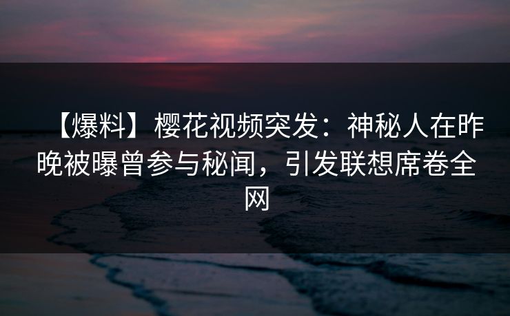 【爆料】樱花视频突发：神秘人在昨晚被曝曾参与秘闻，引发联想席卷全网