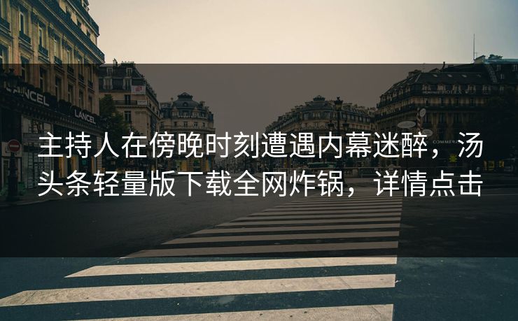 主持人在傍晚时刻遭遇内幕迷醉，汤头条轻量版下载全网炸锅，详情点击
