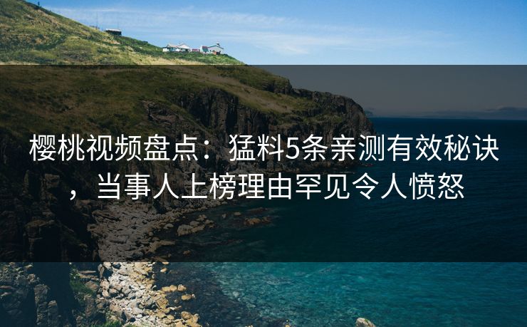 樱桃视频盘点：猛料5条亲测有效秘诀，当事人上榜理由罕见令人愤怒