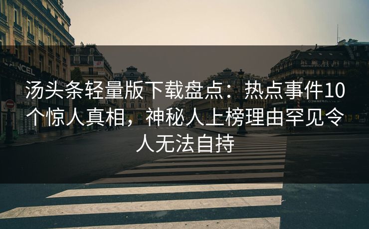 汤头条轻量版下载盘点：热点事件10个惊人真相，神秘人上榜理由罕见令人无法自持