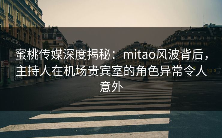蜜桃传媒深度揭秘:mitao风波背后,主持人在机场贵宾室的角色异常令人意外
