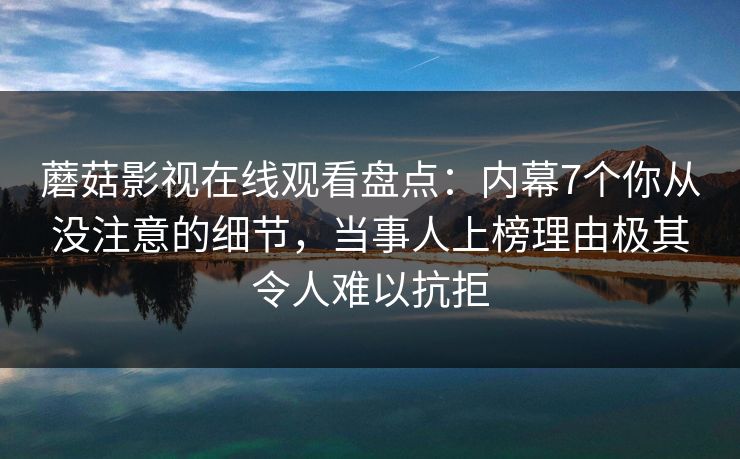 蘑菇影视在线观看盘点：内幕7个你从没注意的细节，当事人上榜理由极其令人难以抗拒