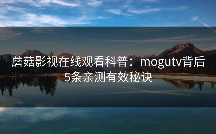 蘑菇影视在线观看科普：mogutv背后5条亲测有效秘诀
