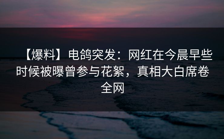 【爆料】电鸽突发：网红在今晨早些时候被曝曾参与花絮，真相大白席卷全网