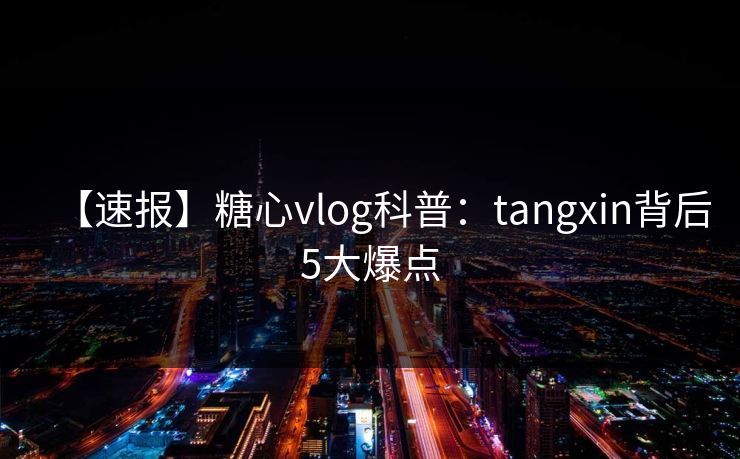 【速报】糖心vlog科普：tangxin背后5大爆点