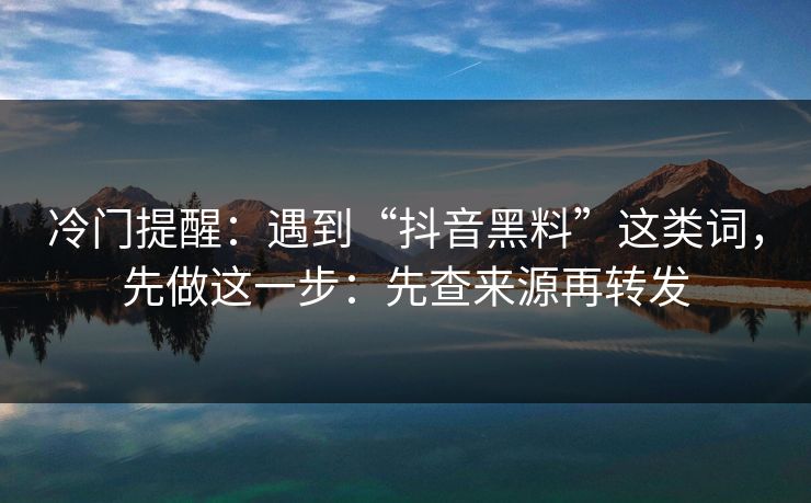 冷门提醒：遇到“抖音黑料”这类词，先做这一步：先查来源再转发