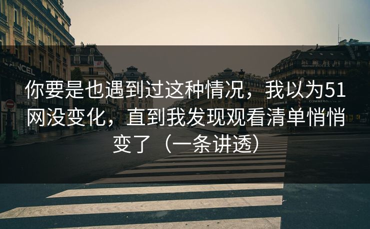 你要是也遇到过这种情况,我以为51网没变化,直到我发现观看清单悄悄变了(一条讲透) 你要是也遇到过这种情况,我以为51网没变化,直到我发现观看清单悄悄变了(一条讲透)
