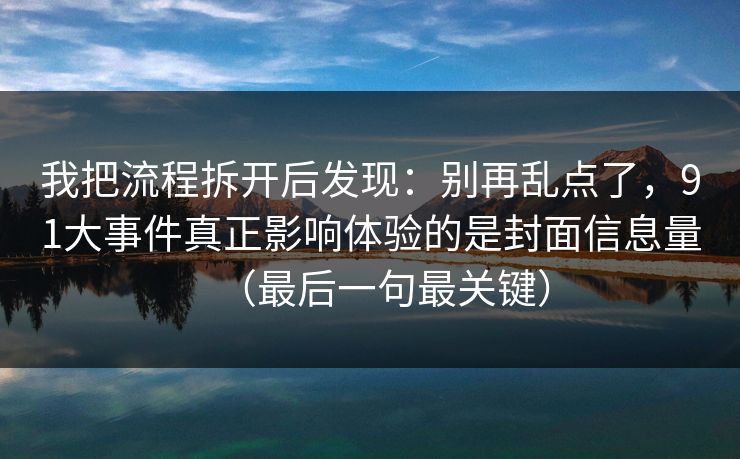我把流程拆开后发现：别再乱点了，91大事件真正影响体验的是封面信息量（最后一句最关键）