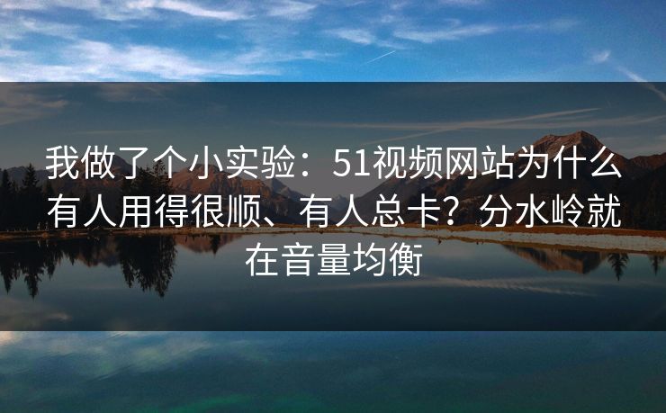 我做了个小实验:51视频网站为什么有人用得很顺、有人总卡?分水岭就在音量均衡 我做了个小实验:51视频网站为什么有人用得很顺、有人总卡?分水岭就在音量均衡