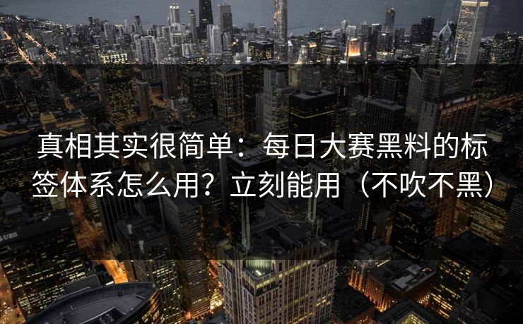 真相其实很简单：每日大赛黑料的标签体系怎么用？立刻能用（不吹不黑）