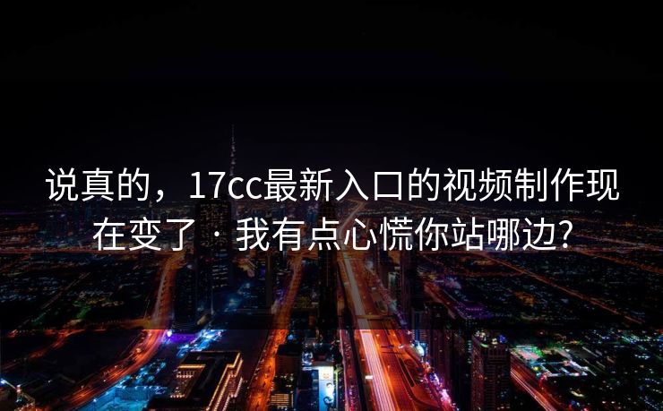 详细阅读:说真的,17cc最新入口的视频制作现在变了 · 我有点心慌你站哪边? 说真的,17cc最新入口的视频制作现在变了 · 我有点心慌你站哪边?