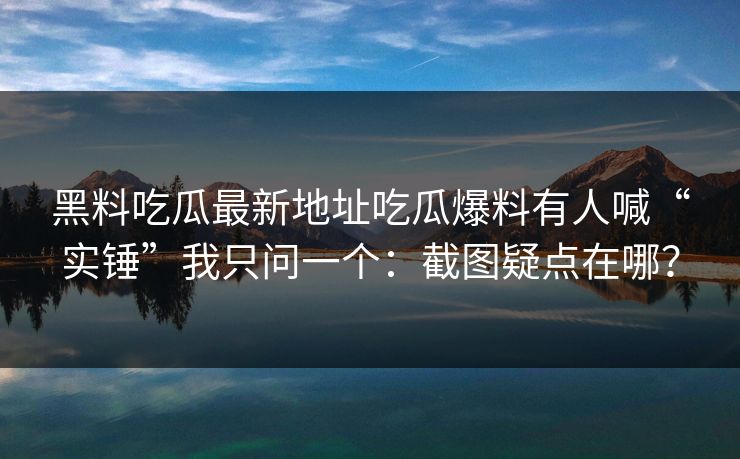 详细阅读:黑料吃瓜最新地址吃瓜爆料有人喊“实锤”我只问一个:截图疑点在哪? 黑料吃瓜最新地址吃瓜爆料有人喊“实锤”我只问一个:截图疑点在哪?
