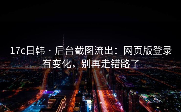 详细阅读:17c日韩 · 后台截图流出:网页版登录有变化,别再走错路了 17c日韩 · 后台截图流出:网页版登录有变化,别再走错路了